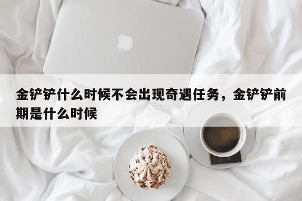 金铲铲什么时候不会出现奇遇任务，金铲铲前期是什么时候