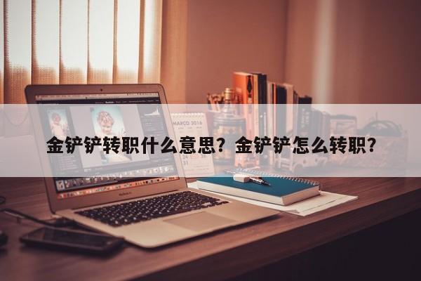 金铲铲转职什么意思？金铲铲怎么转职？