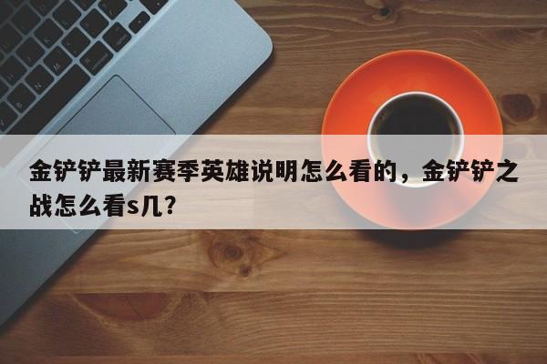 金铲铲最新赛季英雄说明怎么看的，金铲铲之战怎么看s几？