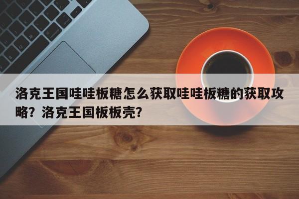 洛克王国哇哇板糖怎么获取哇哇板糖的获取攻略？洛克王国板板壳？