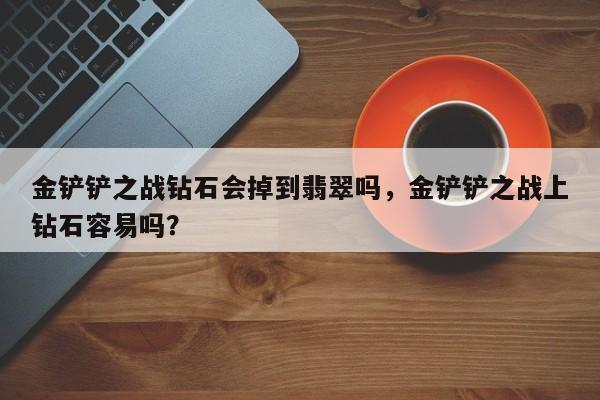 金铲铲之战钻石会掉到翡翠吗，金铲铲之战上钻石容易吗？