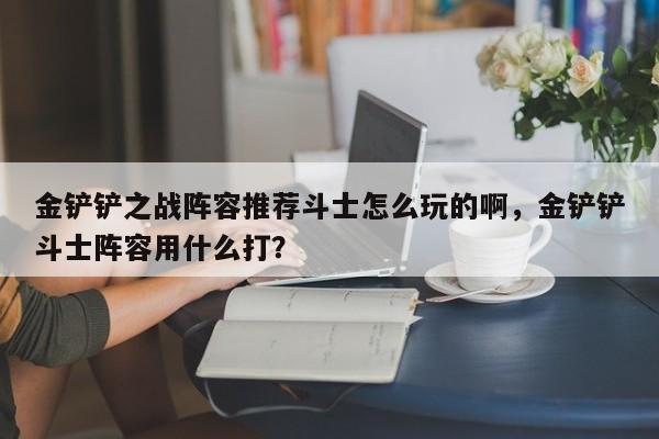 金铲铲之战阵容推荐斗士怎么玩的啊，金铲铲斗士阵容用什么打？