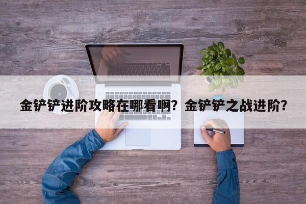 金铲铲进阶攻略在哪看啊？金铲铲之战进阶？