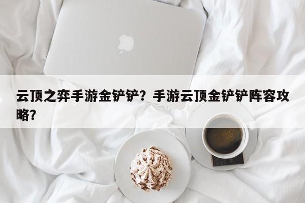 云顶之弈手游金铲铲？手游云顶金铲铲阵容攻略？