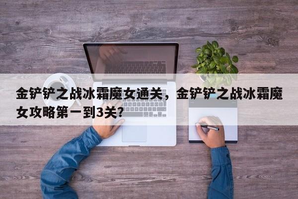 金铲铲之战冰霜魔女通关，金铲铲之战冰霜魔女攻略第一到3关？