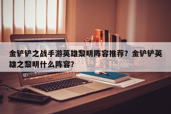 金铲铲之战手游英雄黎明阵容推荐？金铲铲英雄之黎明什么阵容？