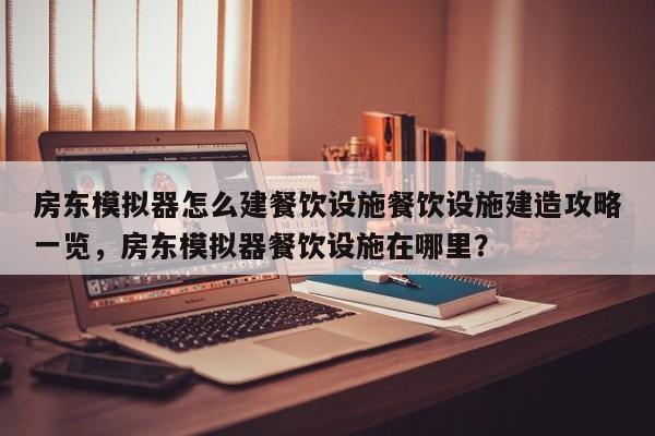 房东模拟器怎么建餐饮设施餐饮设施建造攻略一览，房东模拟器餐饮设施在哪里？