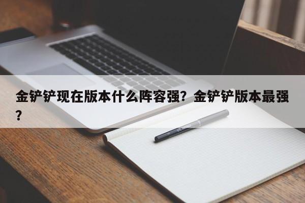 金铲铲现在版本什么阵容强？金铲铲版本最强？