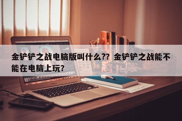 金铲铲之战电脑版叫什么?？金铲铲之战能不能在电脑上玩？