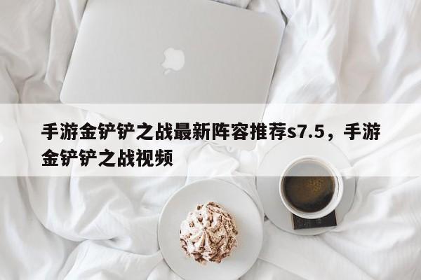 手游金铲铲之战最新阵容推荐s7.5，手游金铲铲之战视频