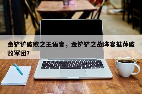 金铲铲破败之王语音，金铲铲之战阵容推荐破败军团？