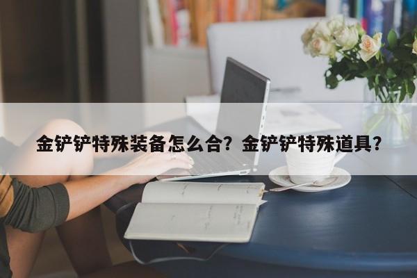 金铲铲特殊装备怎么合？金铲铲特殊道具？