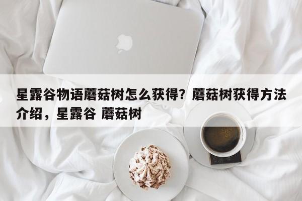 星露谷物语蘑菇树怎么获得？蘑菇树获得方法介绍，星露谷 蘑菇树