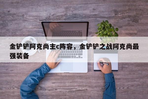 金铲铲阿克尚主c阵容，金铲铲之战阿克尚最强装备