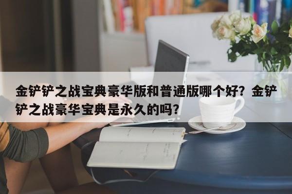 金铲铲之战宝典豪华版和普通版哪个好？金铲铲之战豪华宝典是永久的吗？