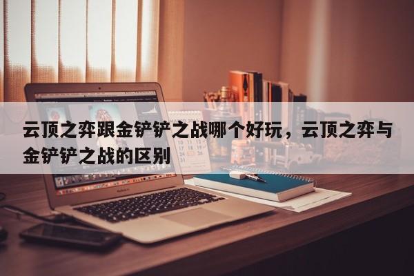 云顶之弈跟金铲铲之战哪个好玩，云顶之弈与金铲铲之战的区别