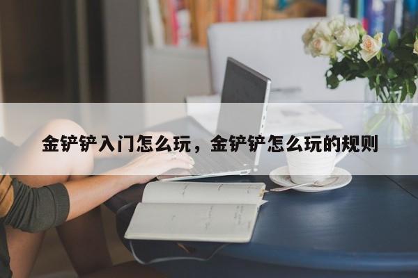 金铲铲入门怎么玩，金铲铲怎么玩的规则