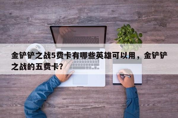 金铲铲之战5费卡有哪些英雄可以用，金铲铲之战的五费卡？