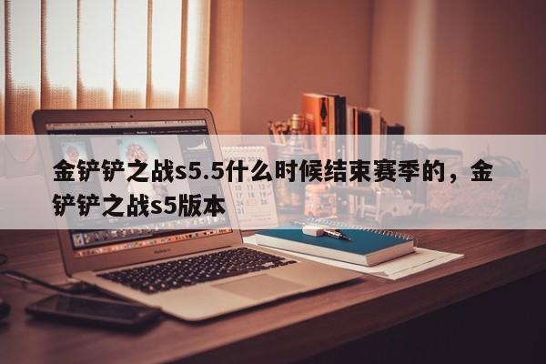 金铲铲之战s5.5什么时候结束赛季的，金铲铲之战s5版本