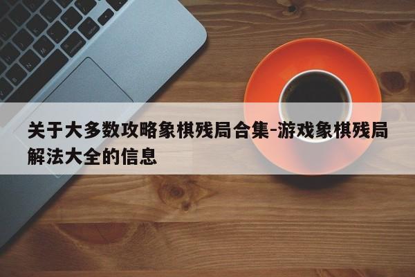 关于大多数攻略象棋残局合集-游戏象棋残局解法大全的信息