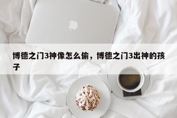 博德之门3神像怎么偷，博德之门3出神的孩子