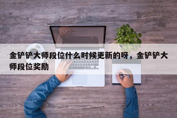 金铲铲大师段位什么时候更新的呀，金铲铲大师段位奖励