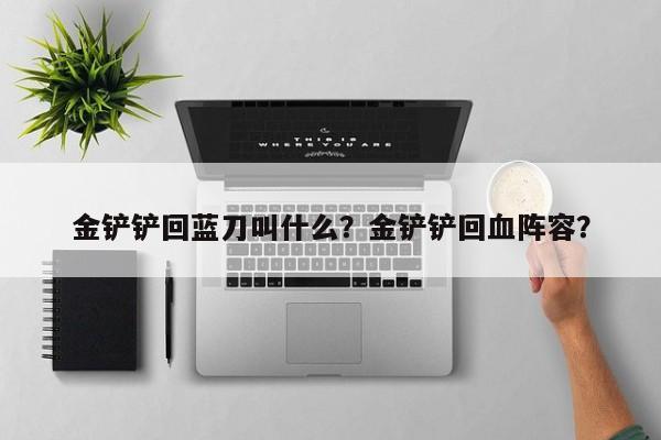 金铲铲回蓝刀叫什么？金铲铲回血阵容？