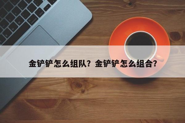 金铲铲怎么组队？金铲铲怎么组合？