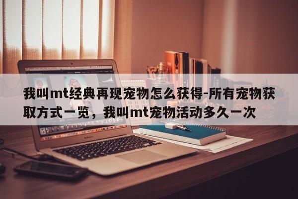 我叫mt经典再现宠物怎么获得-所有宠物获取方式一览，我叫mt宠物活动多久一次