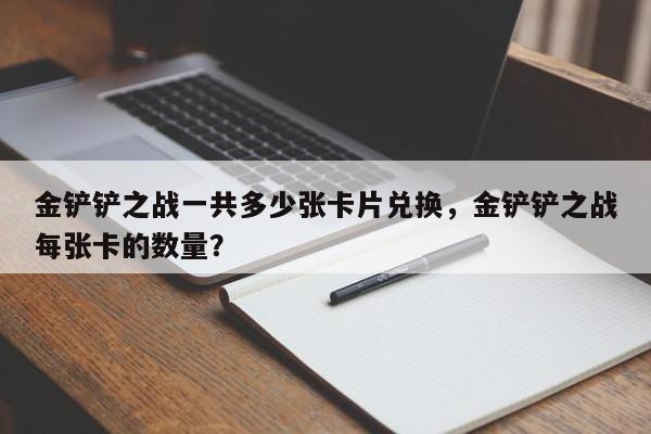 金铲铲之战一共多少张卡片兑换，金铲铲之战每张卡的数量？