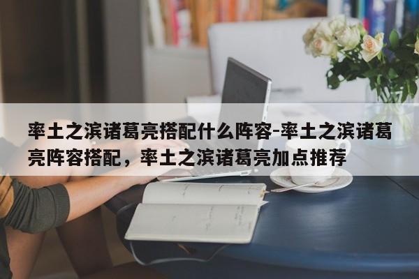 率土之滨诸葛亮搭配什么阵容-率土之滨诸葛亮阵容搭配，率土之滨诸葛亮加点推荐