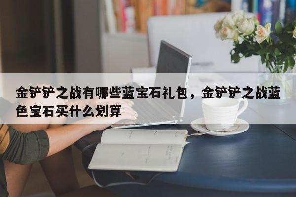 金铲铲之战有哪些蓝宝石礼包，金铲铲之战蓝色宝石买什么划算