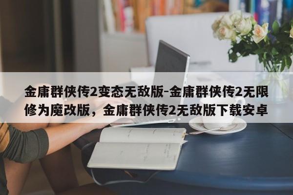 金庸群侠传2变态无敌版-金庸群侠传2无限修为魔改版，金庸群侠传2无敌版下载安卓