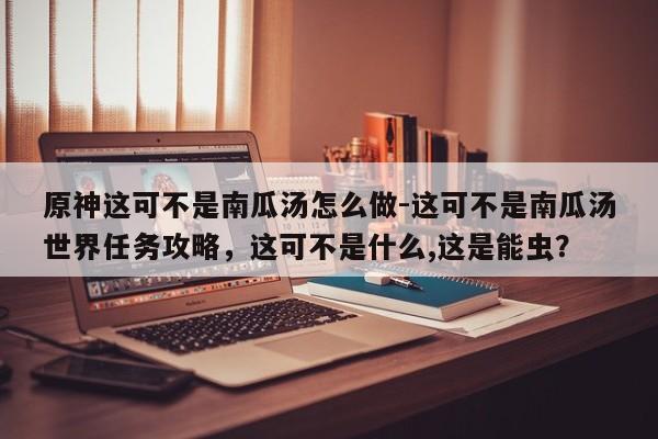 原神这可不是南瓜汤怎么做-这可不是南瓜汤世界任务攻略，这可不是什么,这是能虫？