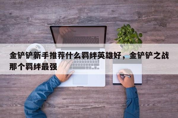 金铲铲新手推荐什么羁绊英雄好，金铲铲之战那个羁绊最强