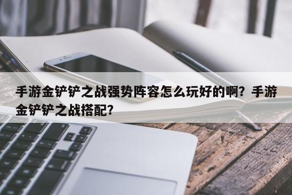 手游金铲铲之战强势阵容怎么玩好的啊？手游金铲铲之战搭配？