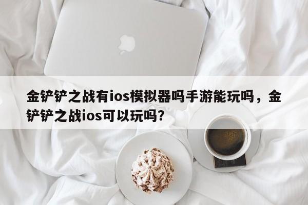 金铲铲之战有ios模拟器吗手游能玩吗，金铲铲之战ios可以玩吗？