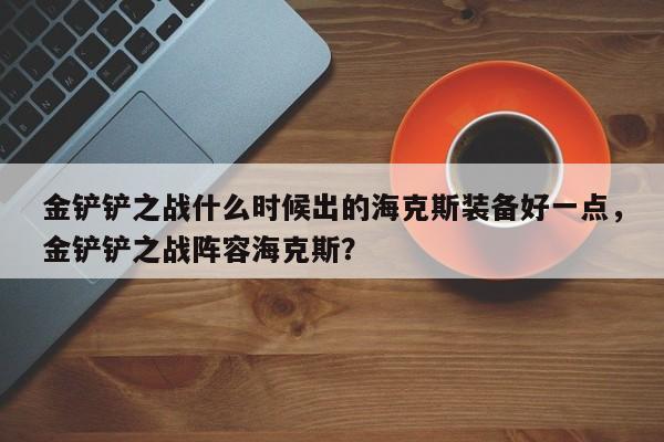 金铲铲之战什么时候出的海克斯装备好一点，金铲铲之战阵容海克斯？