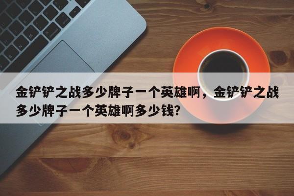 金铲铲之战多少牌子一个英雄啊，金铲铲之战多少牌子一个英雄啊多少钱？