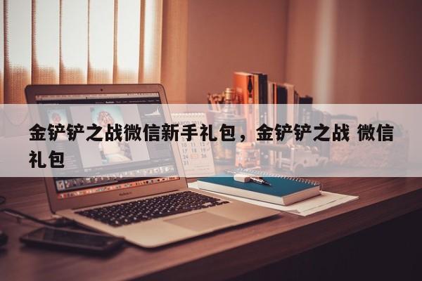 金铲铲之战微信新手礼包，金铲铲之战 微信礼包