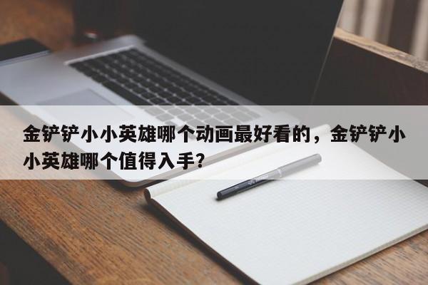 金铲铲小小英雄哪个动画最好看的，金铲铲小小英雄哪个值得入手？
