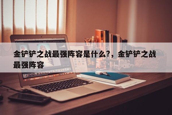 金铲铲之战最强阵容是什么?，金铲铲之战 最强阵容