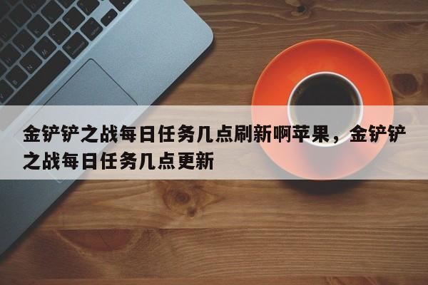 金铲铲之战每日任务几点刷新啊苹果，金铲铲之战每日任务几点更新