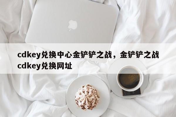cdkey兑换中心金铲铲之战，金铲铲之战cdkey兑换网址