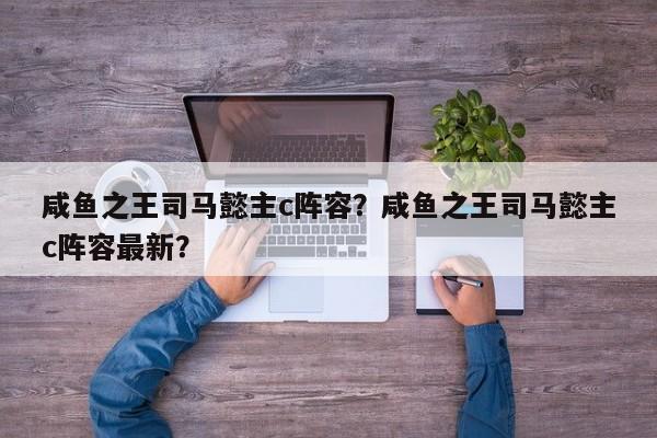 咸鱼之王司马懿主c阵容？咸鱼之王司马懿主c阵容最新？