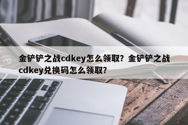 金铲铲之战cdkey怎么领取？金铲铲之战cdkey兑换码怎么领取？