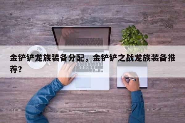 金铲铲龙族装备分配，金铲铲之战龙族装备推荐？