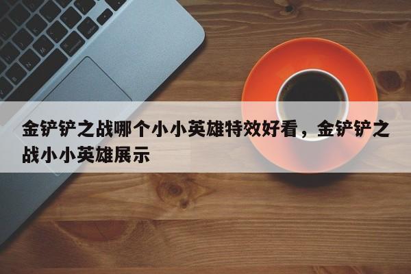 金铲铲之战哪个小小英雄特效好看，金铲铲之战小小英雄展示