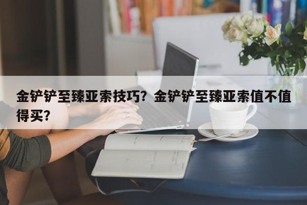 金铲铲至臻亚索技巧？金铲铲至臻亚索值不值得买？