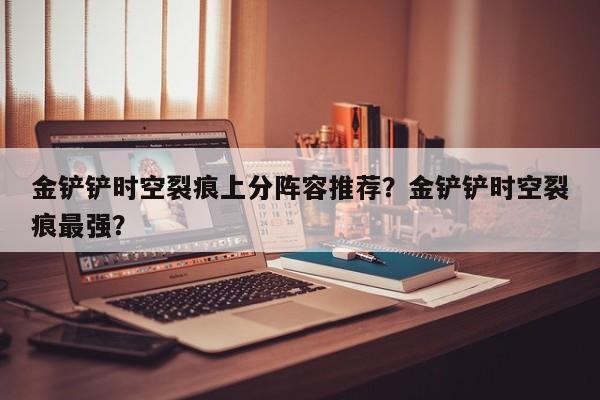 金铲铲时空裂痕上分阵容推荐？金铲铲时空裂痕最强？